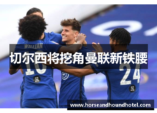 切尔西将挖角曼联新铁腰